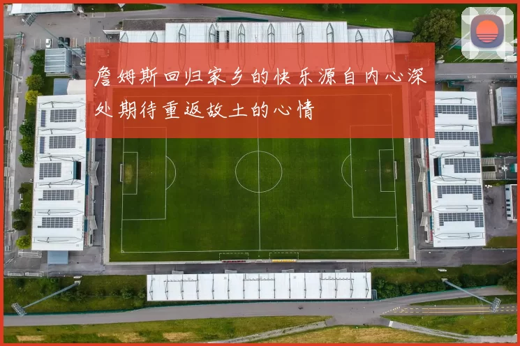 詹姆斯回归家乡的快乐源自内心深处期待重返故土的心情