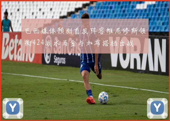 巴西媒体预测首发阵容维尼修斯领衔424战术马金与加布搭档出战