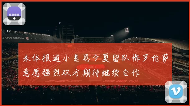 米体报道小基恩今夏留队佛罗伦萨意愿强烈双方期待继续合作