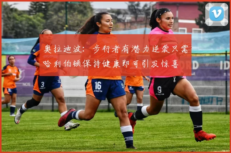 奥拉迪波：步行者有潜力逆袭只需哈利伯顿保持健康即可引发惊喜