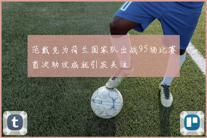 范戴克为荷兰国家队出战95场比赛首次助攻成就引发关注