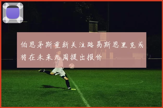 伯恩茅斯重新关注路易斯恩里克或将在未来几周提出报价